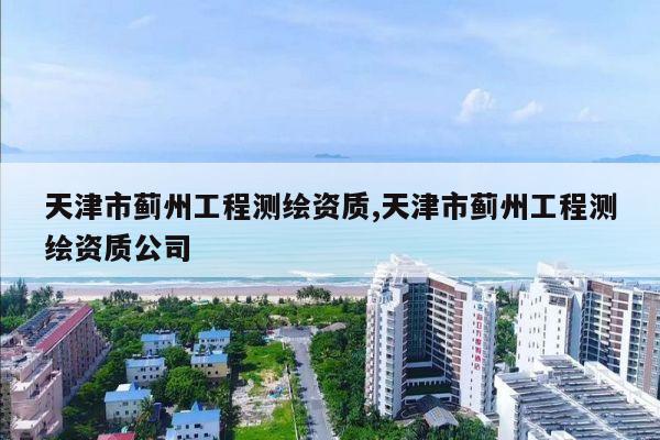 天津市蓟州工程测绘资质,天津市蓟州工程测绘资质公司