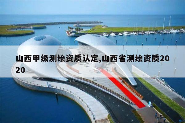 山西甲级测绘资质认定,山西省测绘资质2020