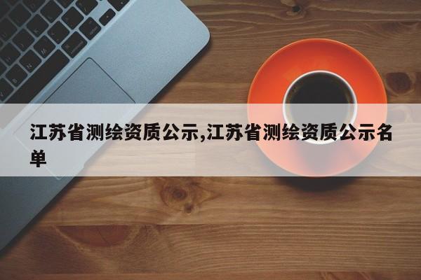 江苏省测绘资质公示,江苏省测绘资质公示名单