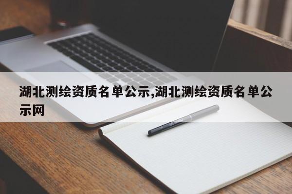 湖北测绘资质名单公示,湖北测绘资质名单公示网