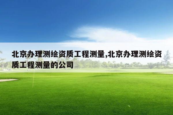 北京办理测绘资质工程测量,北京办理测绘资质工程测量的公司