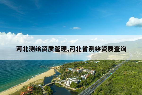 河北测绘资质管理,河北省测绘资质查询