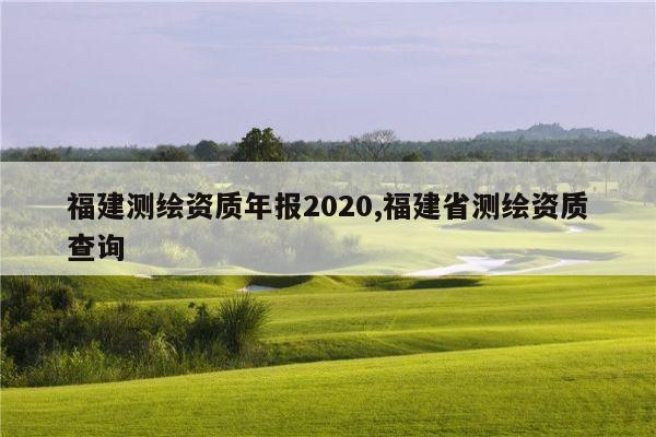 福建测绘资质年报2020,福建省测绘资质查询