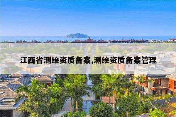 江西省测绘资质备案,测绘资质备案管理