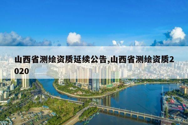 山西省测绘资质延续公告,山西省测绘资质2020