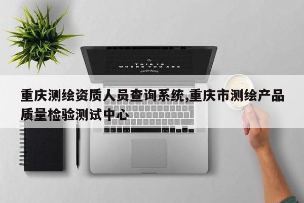 重庆测绘资质人员查询系统,重庆市测绘产品质量检验测试中心