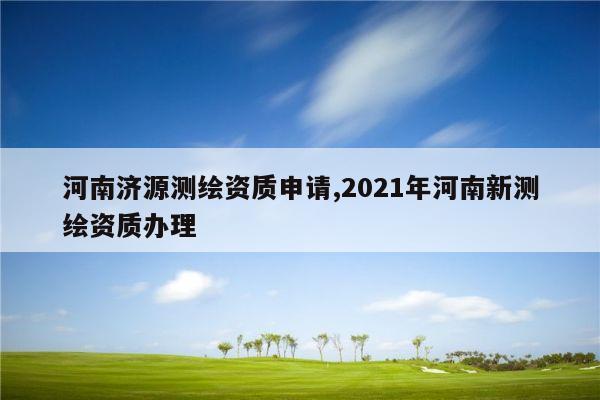 河南济源测绘资质申请,2021年河南新测绘资质办理