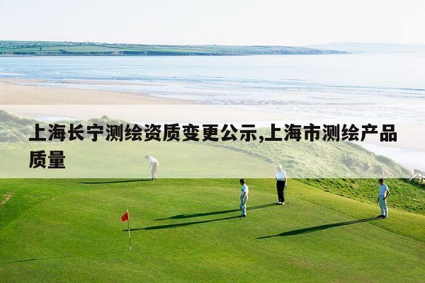 上海长宁测绘资质变更公示,上海市测绘产品质量