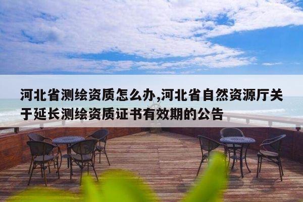 河北省测绘资质怎么办,河北省自然资源厅关于延长测绘资质证书有效期的公告