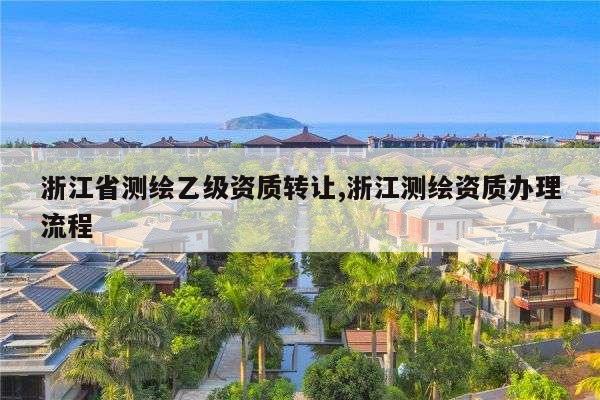 浙江省测绘乙级资质转让,浙江测绘资质办理流程