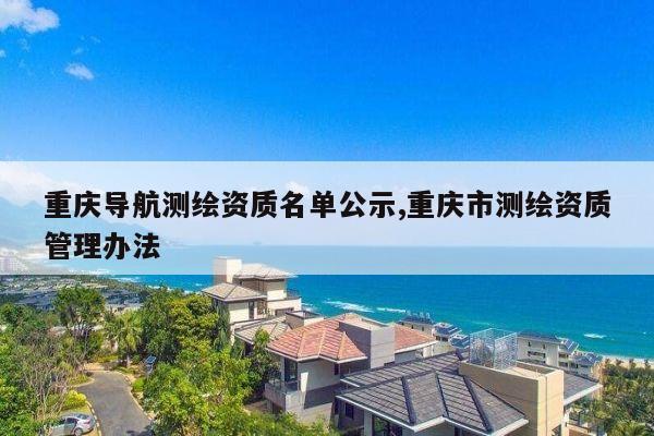 重庆导航测绘资质名单公示,重庆市测绘资质管理办法