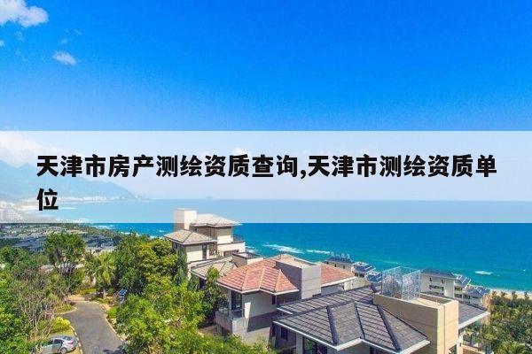 天津市房产测绘资质查询,天津市测绘资质单位