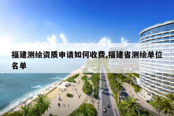 福建测绘资质申请如何收费,福建省测绘单位名单