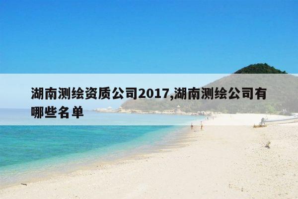 湖南测绘资质公司2017,湖南测绘公司有哪些名单