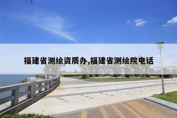 福建省测绘资质办,福建省测绘院电话