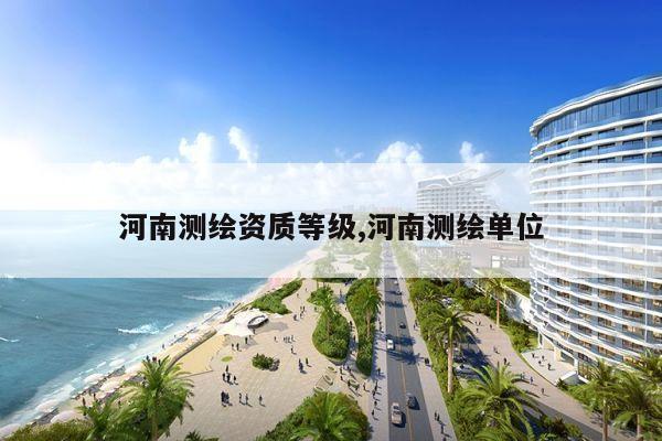 河南测绘资质等级,河南测绘单位