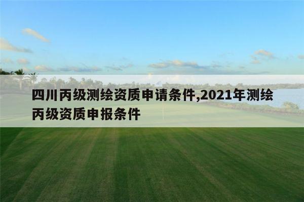 四川丙级测绘资质申请条件,2021年测绘丙级资质申报条件