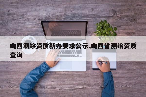 山西测绘资质新办要求公示,山西省测绘资质查询