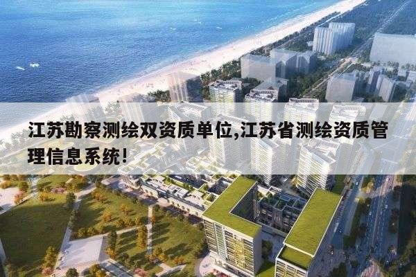 江苏勘察测绘双资质单位,江苏省测绘资质管理信息系统!