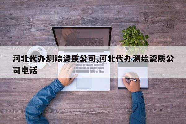 河北代办测绘资质公司,河北代办测绘资质公司电话