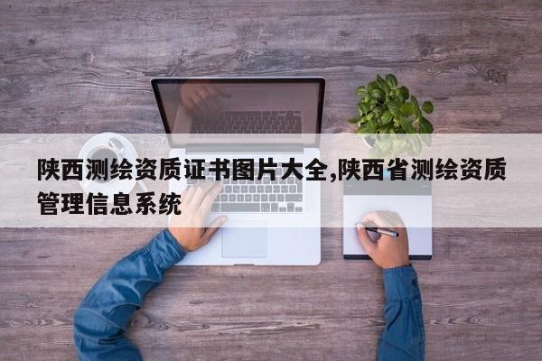 陕西测绘资质证书图片大全,陕西省测绘资质管理信息系统