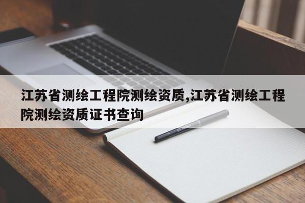 江苏省测绘工程院测绘资质,江苏省测绘工程院测绘资质证书查询