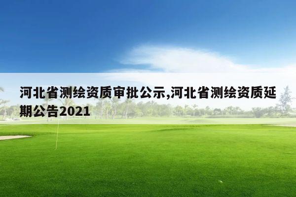 河北省测绘资质审批公示,河北省测绘资质延期公告2021