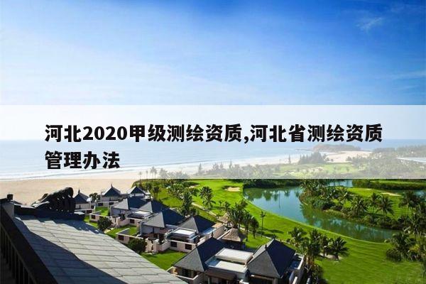 河北2020甲级测绘资质,河北省测绘资质管理办法