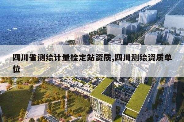 四川省测绘计量检定站资质,四川测绘资质单位