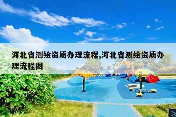 河北省测绘资质办理流程,河北省测绘资质办理流程图