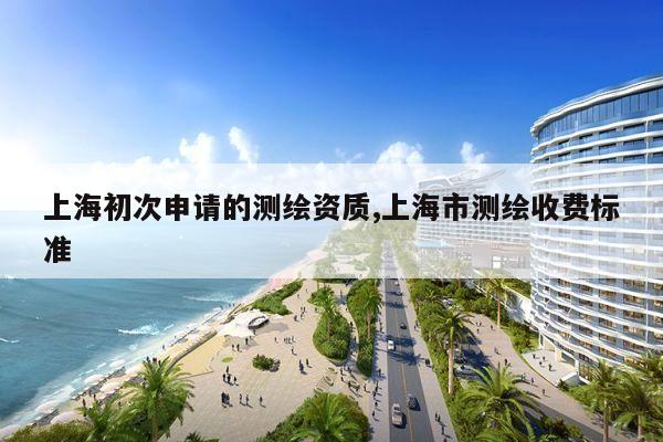 上海初次申请的测绘资质,上海市测绘收费标准