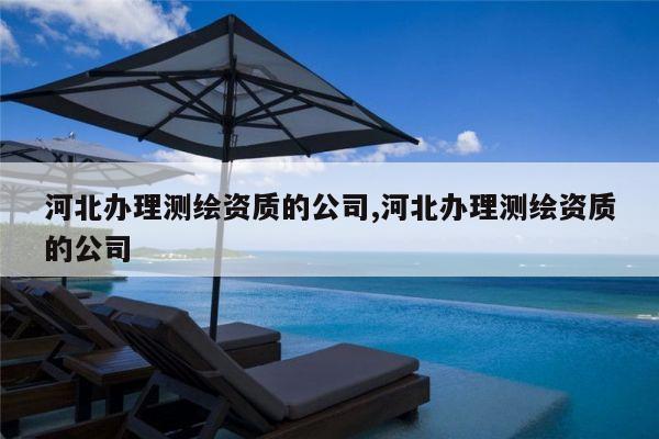 河北办理测绘资质的公司,河北办理测绘资质的公司