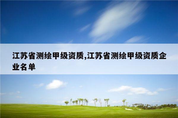 江苏省测绘甲级资质,江苏省测绘甲级资质企业名单