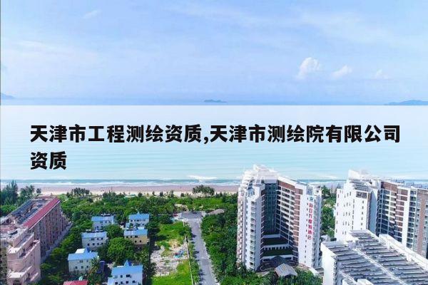 天津市工程测绘资质,天津市测绘院有限公司资质