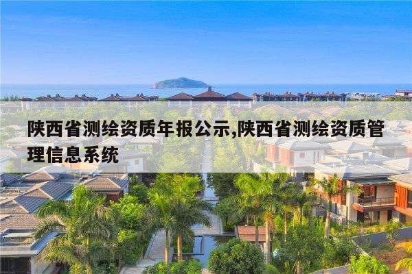 陕西省测绘资质年报公示,陕西省测绘资质管理信息系统