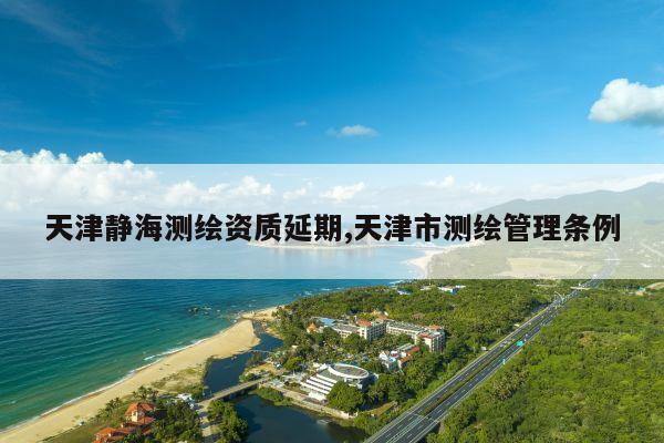 天津静海测绘资质延期,天津市测绘管理条例