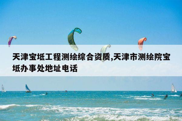 天津宝坻工程测绘综合资质,天津市测绘院宝坻办事处地址电话