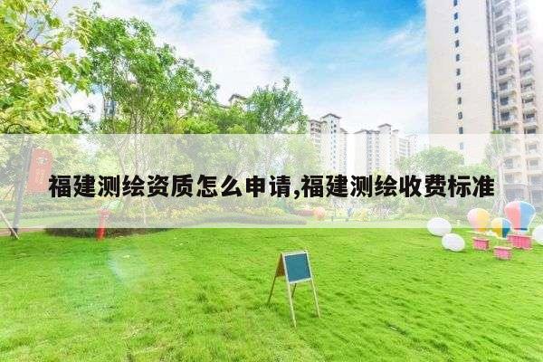 福建测绘资质怎么申请,福建测绘收费标准