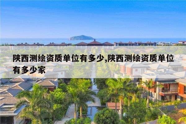 陕西测绘资质单位有多少,陕西测绘资质单位有多少家