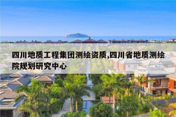 四川地质工程集团测绘资质,四川省地质测绘院规划研究中心