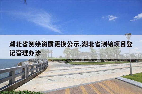 湖北省测绘资质更换公示,湖北省测绘项目登记管理办法