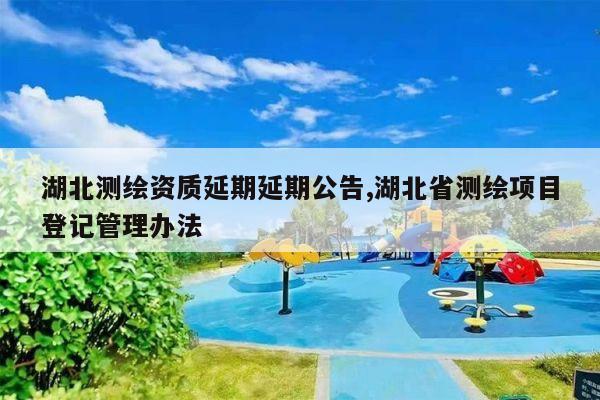 湖北测绘资质延期延期公告,湖北省测绘项目登记管理办法