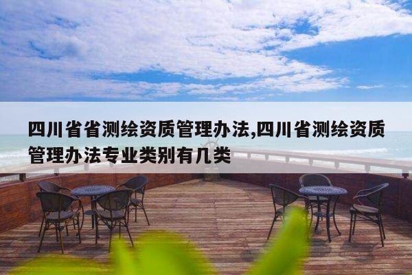 四川省省测绘资质管理办法,四川省测绘资质管理办法专业类别有几类