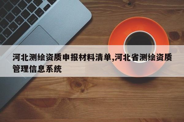 河北测绘资质申报材料清单,河北省测绘资质管理信息系统