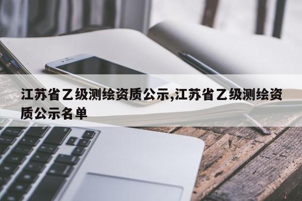 江苏省乙级测绘资质公示,江苏省乙级测绘资质公示名单