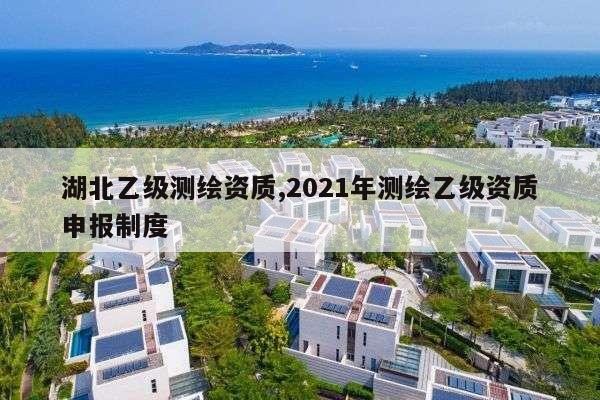 湖北乙级测绘资质,2021年测绘乙级资质申报制度