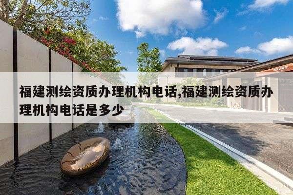 福建测绘资质办理机构电话,福建测绘资质办理机构电话是多少