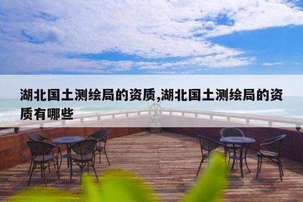 湖北国土测绘局的资质,湖北国土测绘局的资质有哪些