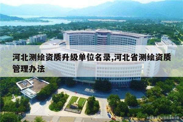 河北测绘资质升级单位名录,河北省测绘资质管理办法