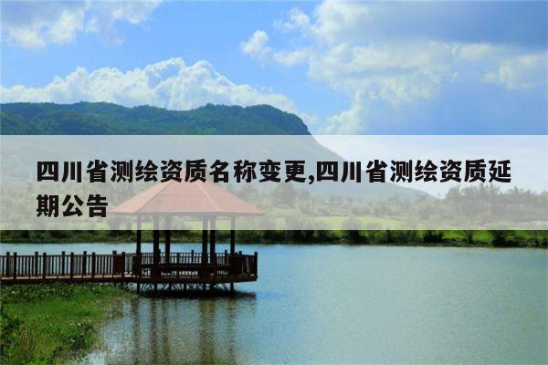 四川省测绘资质名称变更,四川省测绘资质延期公告